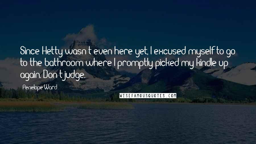 Penelope Ward Quotes: Since Hetty wasn't even here yet, I excused myself to go to the bathroom where I promptly picked my kindle up again. Don't judge.