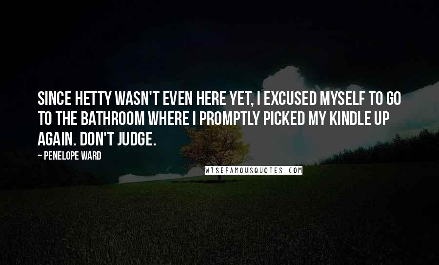 Penelope Ward Quotes: Since Hetty wasn't even here yet, I excused myself to go to the bathroom where I promptly picked my kindle up again. Don't judge.