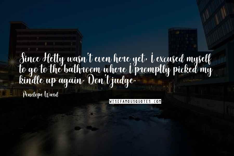Penelope Ward Quotes: Since Hetty wasn't even here yet, I excused myself to go to the bathroom where I promptly picked my kindle up again. Don't judge.