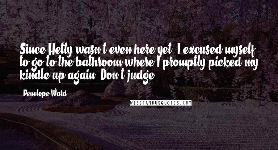 Penelope Ward Quotes: Since Hetty wasn't even here yet, I excused myself to go to the bathroom where I promptly picked my kindle up again. Don't judge.