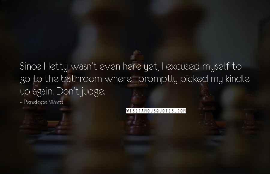 Penelope Ward Quotes: Since Hetty wasn't even here yet, I excused myself to go to the bathroom where I promptly picked my kindle up again. Don't judge.