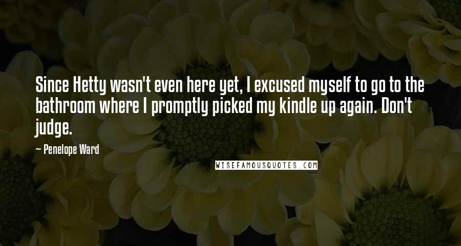 Penelope Ward Quotes: Since Hetty wasn't even here yet, I excused myself to go to the bathroom where I promptly picked my kindle up again. Don't judge.