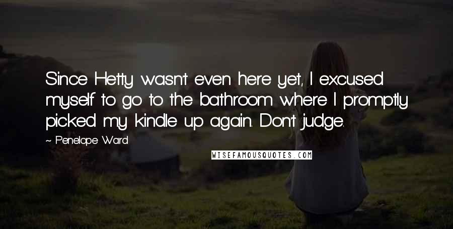 Penelope Ward Quotes: Since Hetty wasn't even here yet, I excused myself to go to the bathroom where I promptly picked my kindle up again. Don't judge.