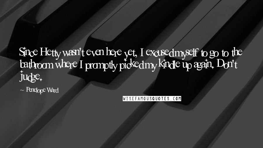Penelope Ward Quotes: Since Hetty wasn't even here yet, I excused myself to go to the bathroom where I promptly picked my kindle up again. Don't judge.