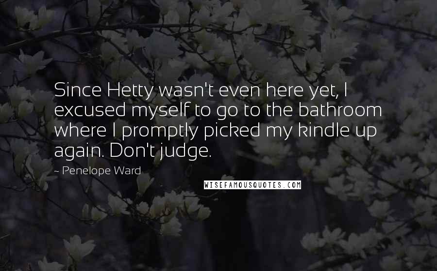 Penelope Ward Quotes: Since Hetty wasn't even here yet, I excused myself to go to the bathroom where I promptly picked my kindle up again. Don't judge.