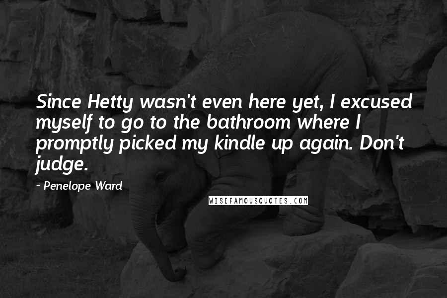 Penelope Ward Quotes: Since Hetty wasn't even here yet, I excused myself to go to the bathroom where I promptly picked my kindle up again. Don't judge.