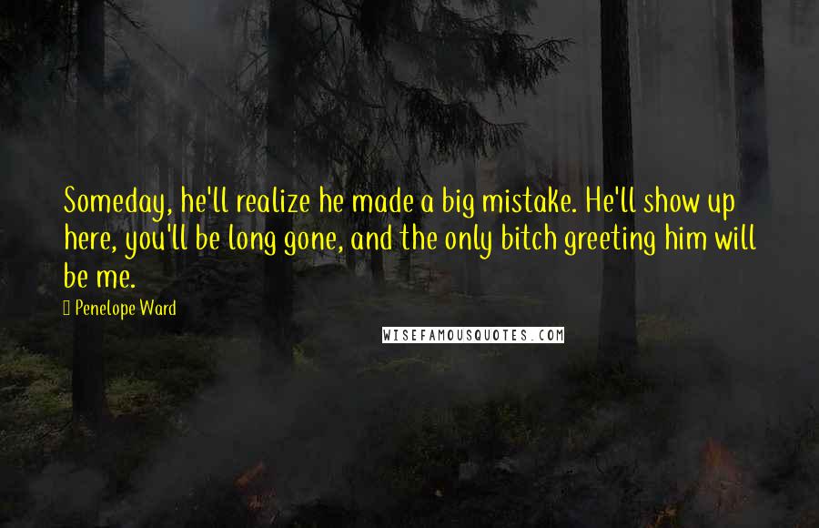 Penelope Ward Quotes: Someday, he'll realize he made a big mistake. He'll show up here, you'll be long gone, and the only bitch greeting him will be me.