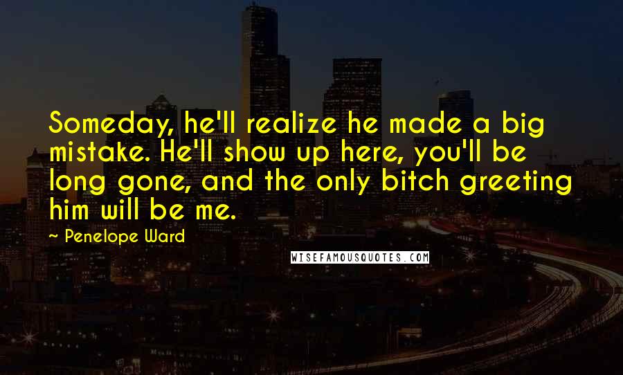 Penelope Ward Quotes: Someday, he'll realize he made a big mistake. He'll show up here, you'll be long gone, and the only bitch greeting him will be me.