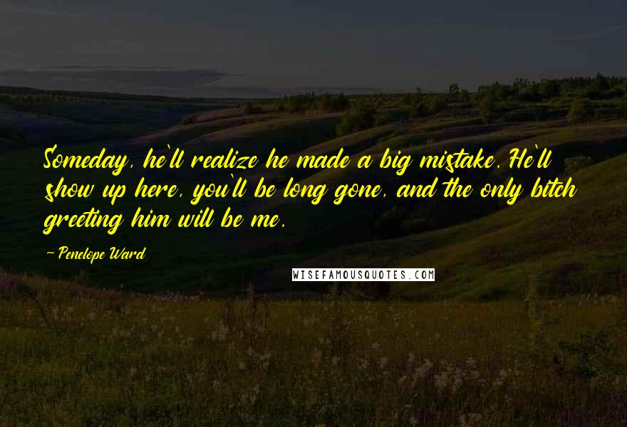 Penelope Ward Quotes: Someday, he'll realize he made a big mistake. He'll show up here, you'll be long gone, and the only bitch greeting him will be me.