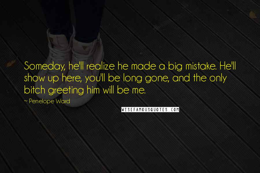 Penelope Ward Quotes: Someday, he'll realize he made a big mistake. He'll show up here, you'll be long gone, and the only bitch greeting him will be me.