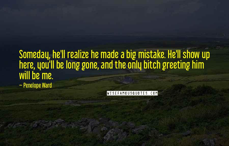 Penelope Ward Quotes: Someday, he'll realize he made a big mistake. He'll show up here, you'll be long gone, and the only bitch greeting him will be me.