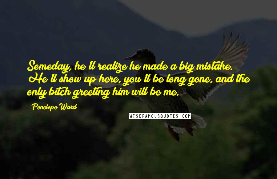 Penelope Ward Quotes: Someday, he'll realize he made a big mistake. He'll show up here, you'll be long gone, and the only bitch greeting him will be me.