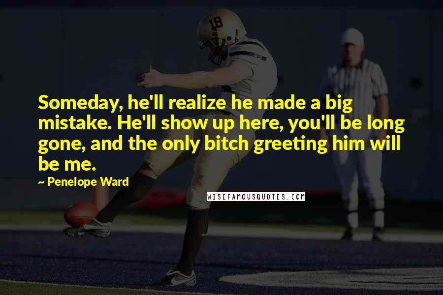 Penelope Ward Quotes: Someday, he'll realize he made a big mistake. He'll show up here, you'll be long gone, and the only bitch greeting him will be me.