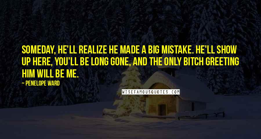 Penelope Ward Quotes: Someday, he'll realize he made a big mistake. He'll show up here, you'll be long gone, and the only bitch greeting him will be me.