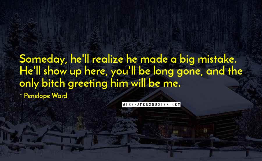 Penelope Ward Quotes: Someday, he'll realize he made a big mistake. He'll show up here, you'll be long gone, and the only bitch greeting him will be me.