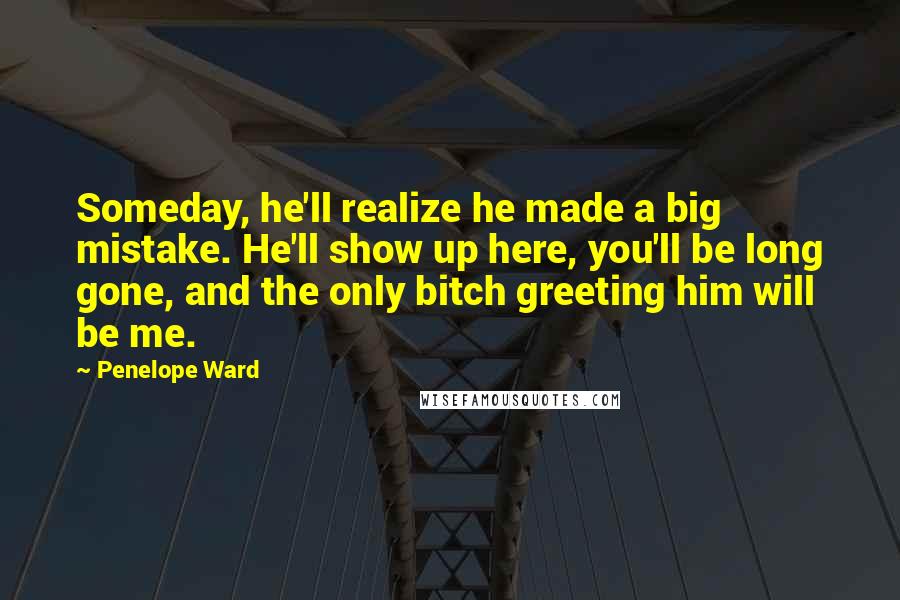 Penelope Ward Quotes: Someday, he'll realize he made a big mistake. He'll show up here, you'll be long gone, and the only bitch greeting him will be me.