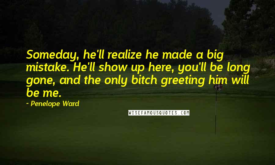 Penelope Ward Quotes: Someday, he'll realize he made a big mistake. He'll show up here, you'll be long gone, and the only bitch greeting him will be me.