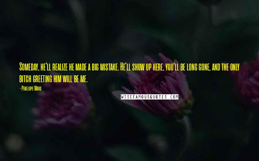 Penelope Ward Quotes: Someday, he'll realize he made a big mistake. He'll show up here, you'll be long gone, and the only bitch greeting him will be me.