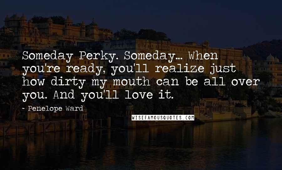 Penelope Ward Quotes: Someday Perky. Someday... When you're ready, you'll realize just how dirty my mouth can be all over you. And you'll love it.