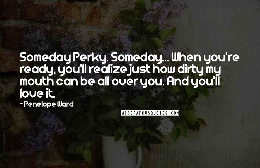 Penelope Ward Quotes: Someday Perky. Someday... When you're ready, you'll realize just how dirty my mouth can be all over you. And you'll love it.