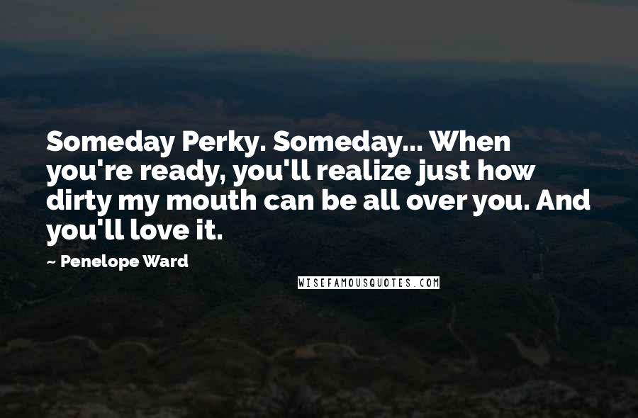 Penelope Ward Quotes: Someday Perky. Someday... When you're ready, you'll realize just how dirty my mouth can be all over you. And you'll love it.