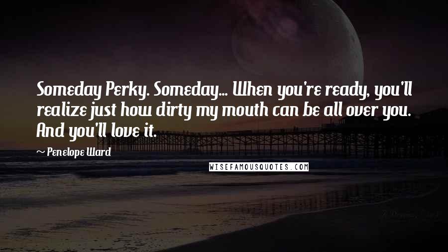 Penelope Ward Quotes: Someday Perky. Someday... When you're ready, you'll realize just how dirty my mouth can be all over you. And you'll love it.