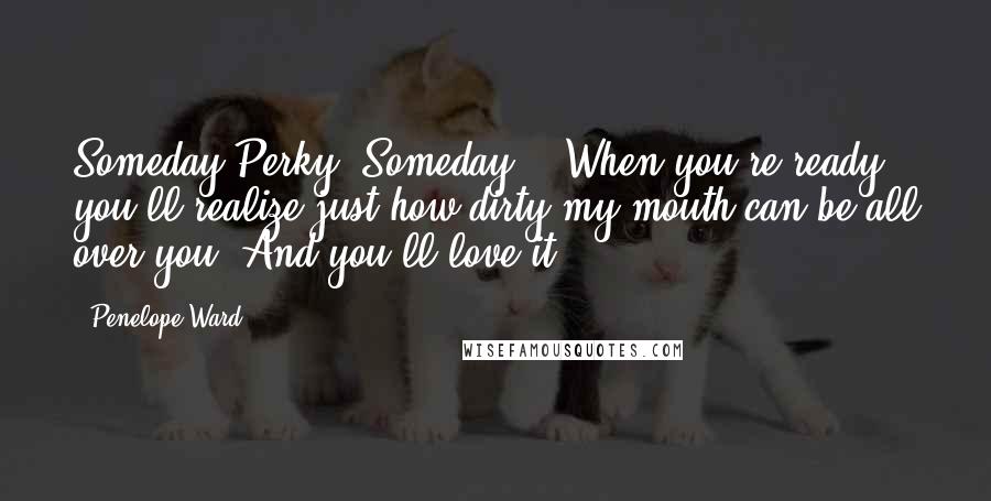 Penelope Ward Quotes: Someday Perky. Someday... When you're ready, you'll realize just how dirty my mouth can be all over you. And you'll love it.