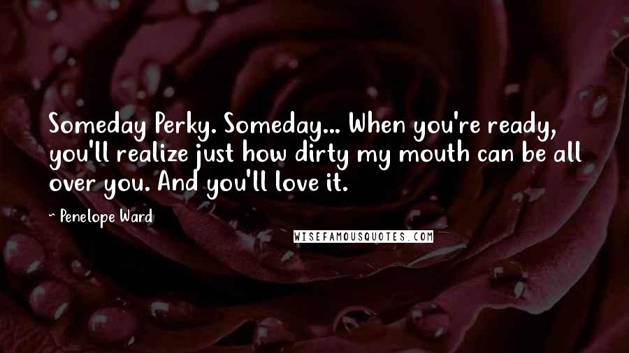 Penelope Ward Quotes: Someday Perky. Someday... When you're ready, you'll realize just how dirty my mouth can be all over you. And you'll love it.