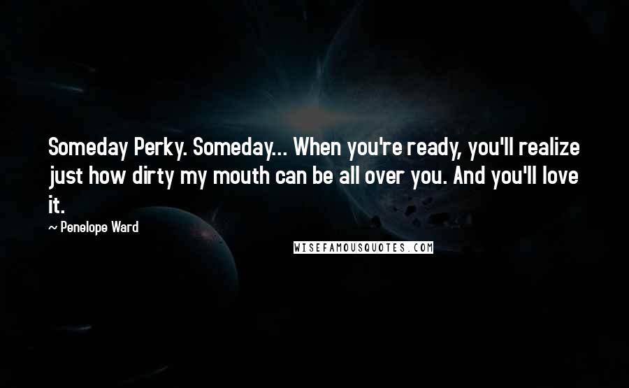 Penelope Ward Quotes: Someday Perky. Someday... When you're ready, you'll realize just how dirty my mouth can be all over you. And you'll love it.