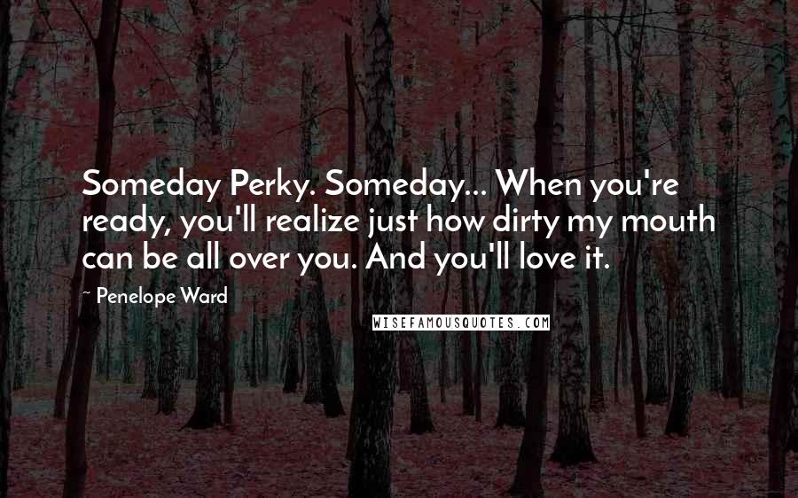 Penelope Ward Quotes: Someday Perky. Someday... When you're ready, you'll realize just how dirty my mouth can be all over you. And you'll love it.