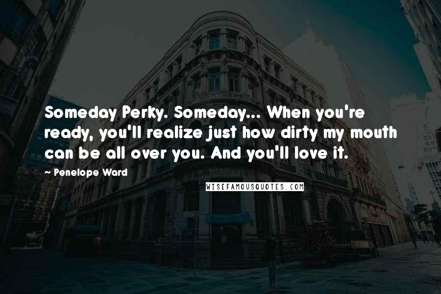 Penelope Ward Quotes: Someday Perky. Someday... When you're ready, you'll realize just how dirty my mouth can be all over you. And you'll love it.