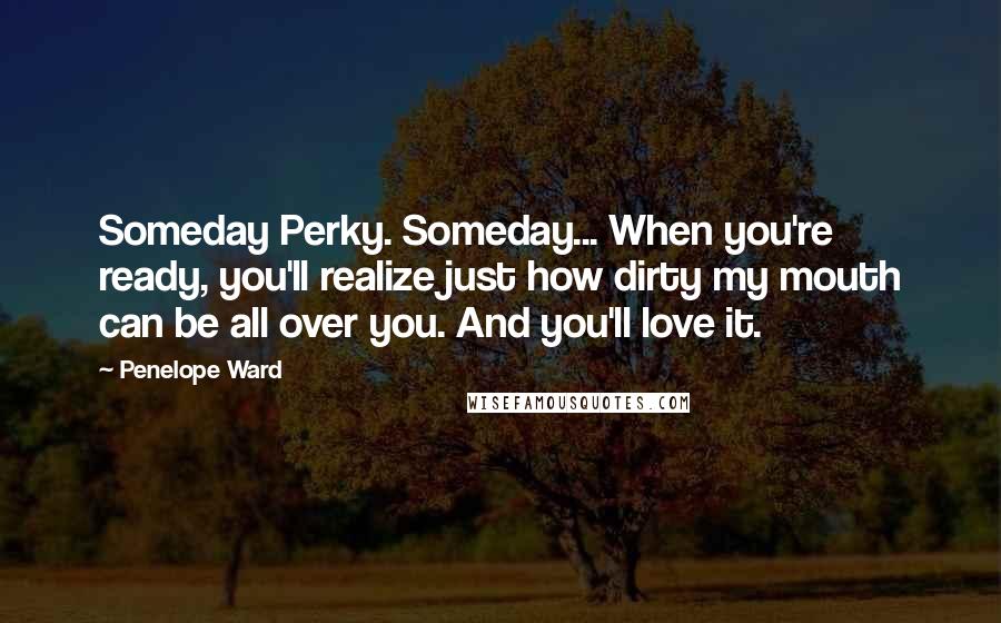 Penelope Ward Quotes: Someday Perky. Someday... When you're ready, you'll realize just how dirty my mouth can be all over you. And you'll love it.