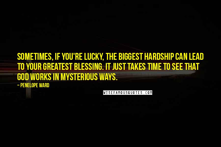 Penelope Ward Quotes: Sometimes, if you're lucky, the biggest hardship can lead to your greatest blessing. It just takes time to see that God works in mysterious ways.