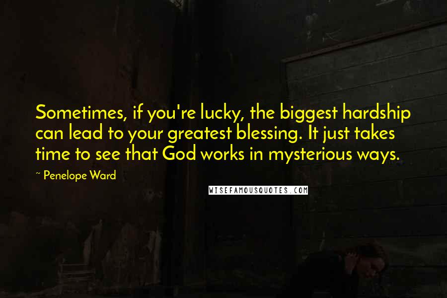 Penelope Ward Quotes: Sometimes, if you're lucky, the biggest hardship can lead to your greatest blessing. It just takes time to see that God works in mysterious ways.