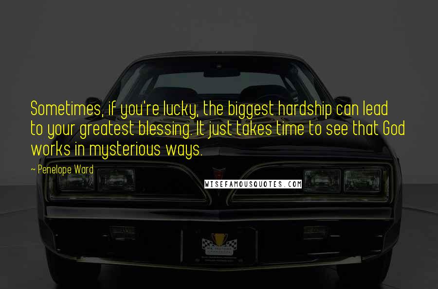 Penelope Ward Quotes: Sometimes, if you're lucky, the biggest hardship can lead to your greatest blessing. It just takes time to see that God works in mysterious ways.