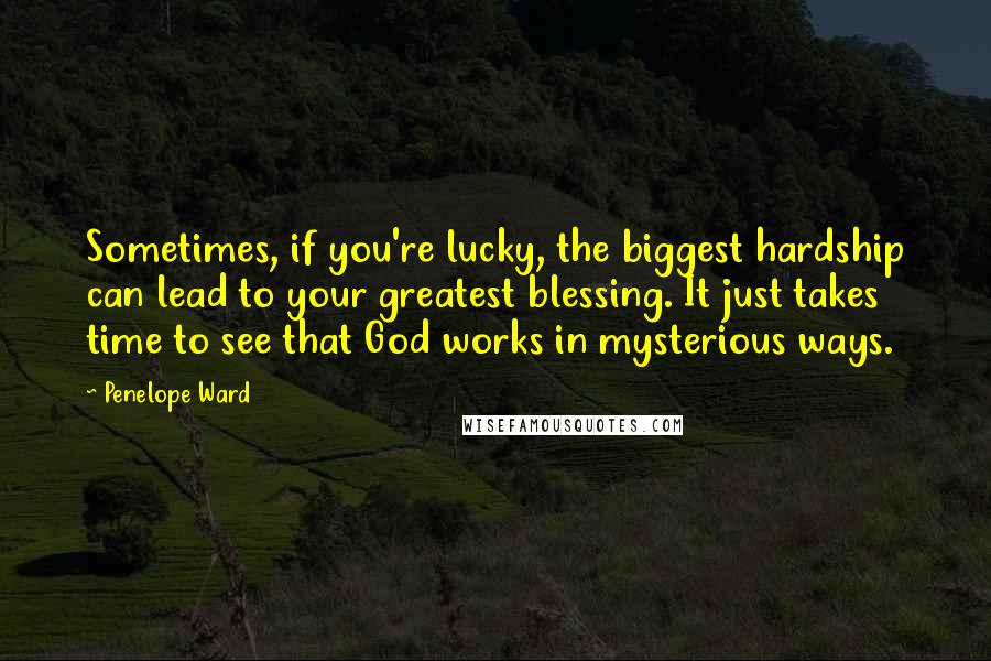 Penelope Ward Quotes: Sometimes, if you're lucky, the biggest hardship can lead to your greatest blessing. It just takes time to see that God works in mysterious ways.