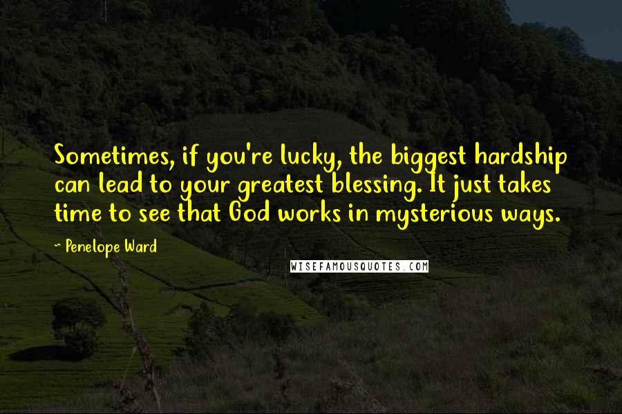 Penelope Ward Quotes: Sometimes, if you're lucky, the biggest hardship can lead to your greatest blessing. It just takes time to see that God works in mysterious ways.
