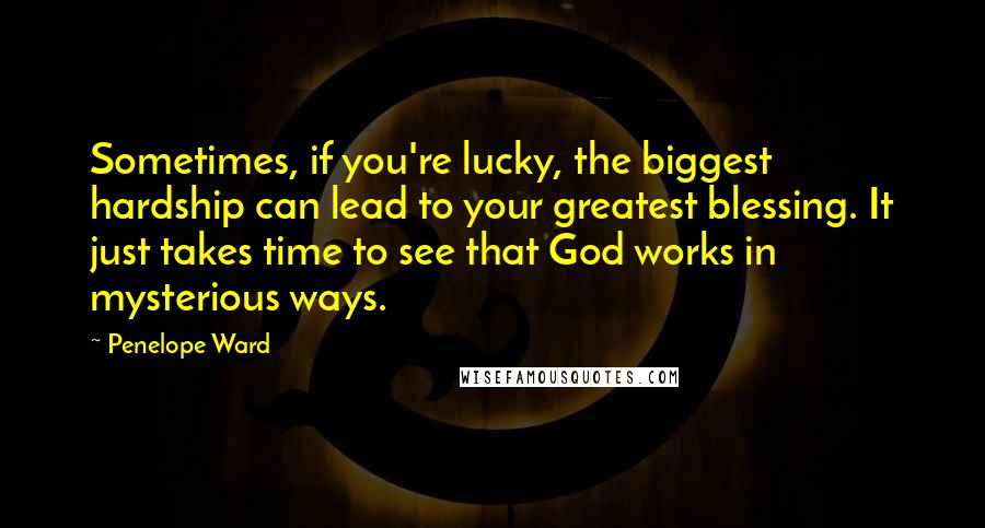 Penelope Ward Quotes: Sometimes, if you're lucky, the biggest hardship can lead to your greatest blessing. It just takes time to see that God works in mysterious ways.