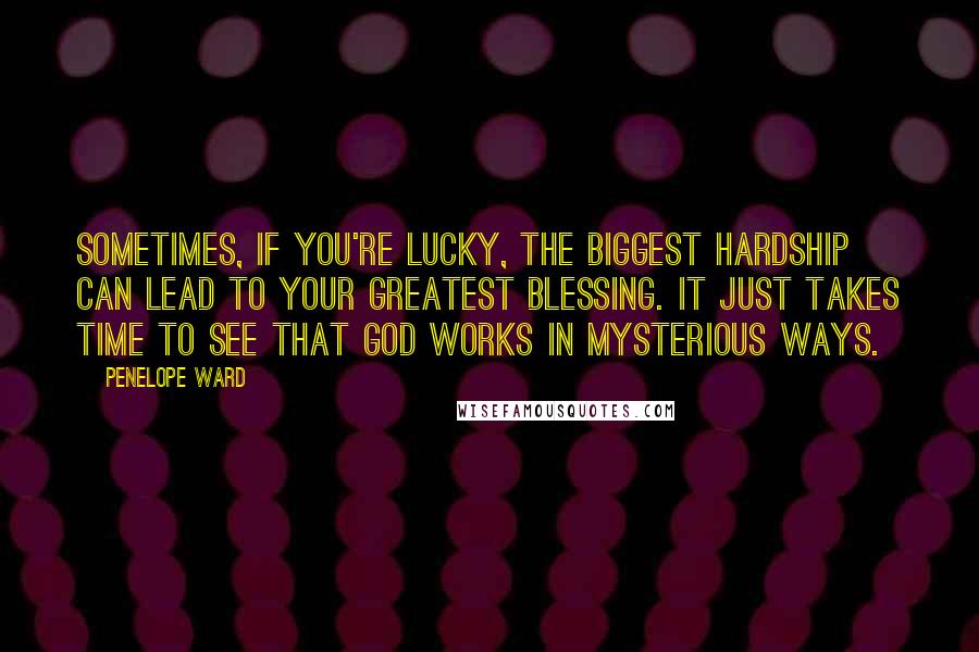 Penelope Ward Quotes: Sometimes, if you're lucky, the biggest hardship can lead to your greatest blessing. It just takes time to see that God works in mysterious ways.