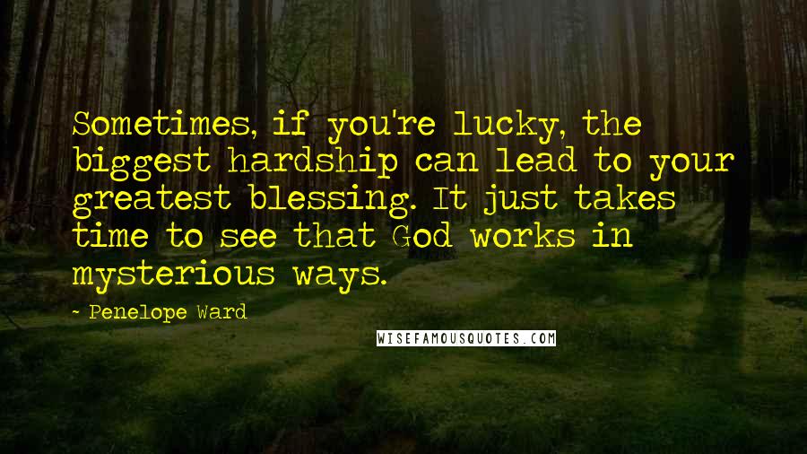 Penelope Ward Quotes: Sometimes, if you're lucky, the biggest hardship can lead to your greatest blessing. It just takes time to see that God works in mysterious ways.