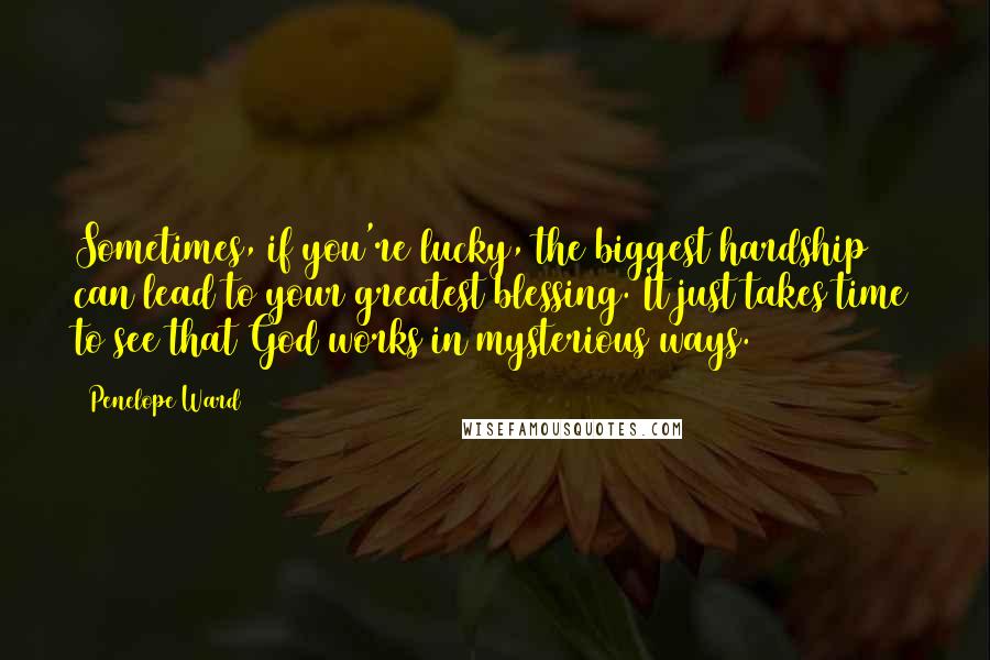 Penelope Ward Quotes: Sometimes, if you're lucky, the biggest hardship can lead to your greatest blessing. It just takes time to see that God works in mysterious ways.