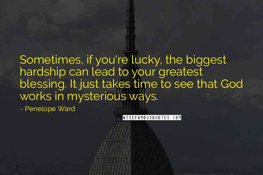 Penelope Ward Quotes: Sometimes, if you're lucky, the biggest hardship can lead to your greatest blessing. It just takes time to see that God works in mysterious ways.