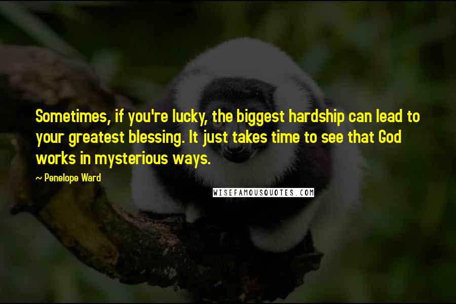 Penelope Ward Quotes: Sometimes, if you're lucky, the biggest hardship can lead to your greatest blessing. It just takes time to see that God works in mysterious ways.