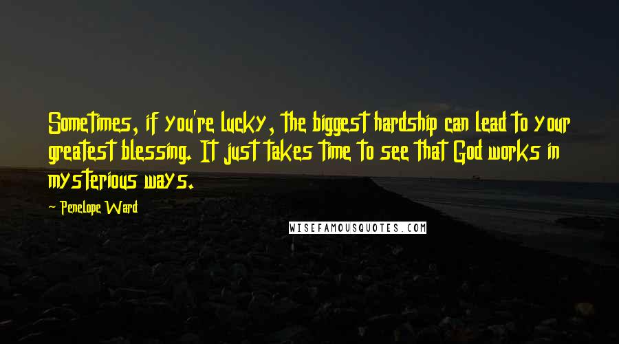 Penelope Ward Quotes: Sometimes, if you're lucky, the biggest hardship can lead to your greatest blessing. It just takes time to see that God works in mysterious ways.