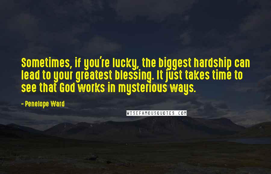 Penelope Ward Quotes: Sometimes, if you're lucky, the biggest hardship can lead to your greatest blessing. It just takes time to see that God works in mysterious ways.