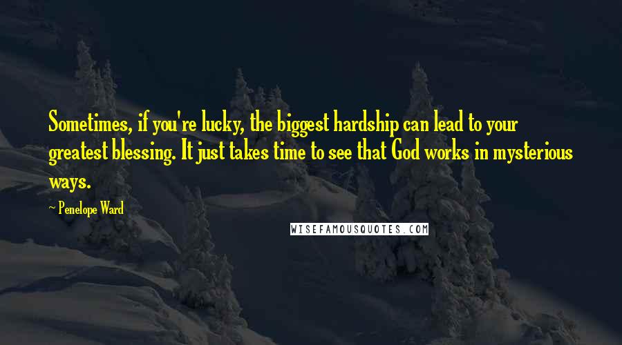 Penelope Ward Quotes: Sometimes, if you're lucky, the biggest hardship can lead to your greatest blessing. It just takes time to see that God works in mysterious ways.