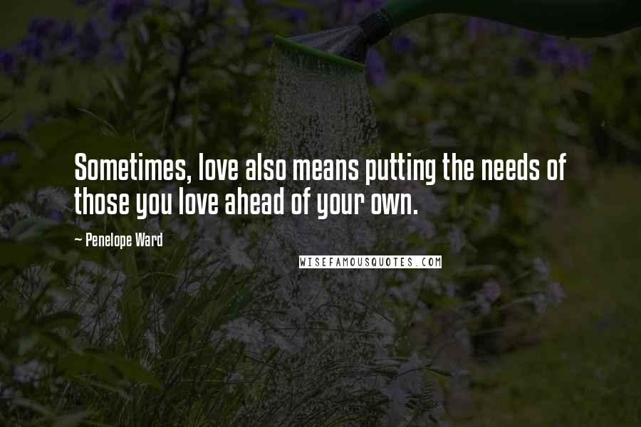 Penelope Ward Quotes: Sometimes, love also means putting the needs of those you love ahead of your own.