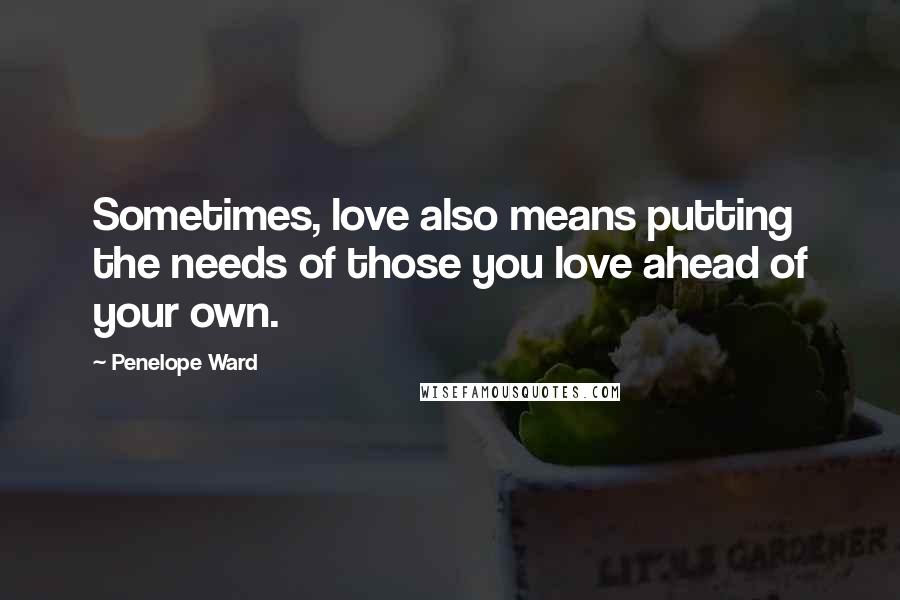 Penelope Ward Quotes: Sometimes, love also means putting the needs of those you love ahead of your own.