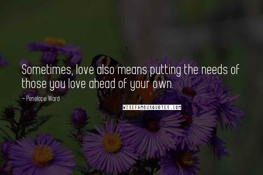 Penelope Ward Quotes: Sometimes, love also means putting the needs of those you love ahead of your own.