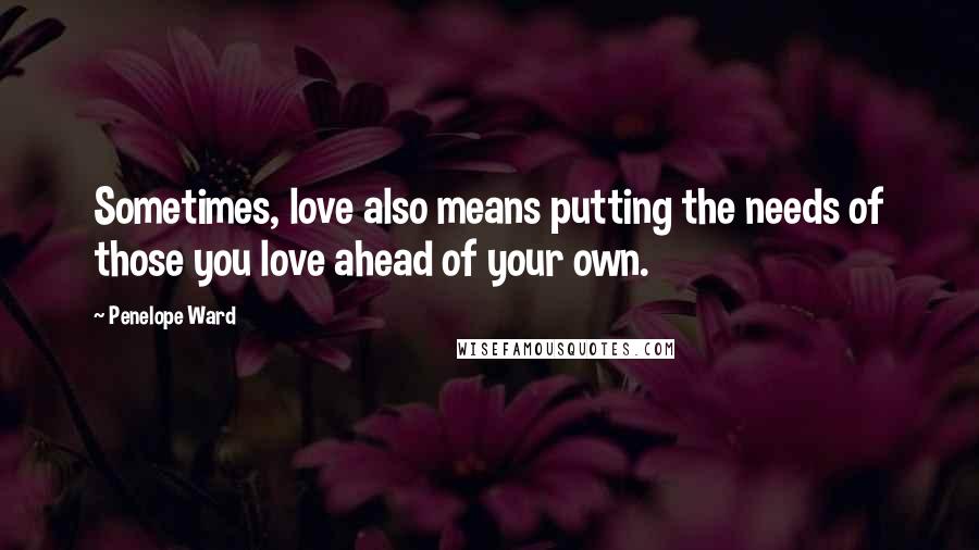 Penelope Ward Quotes: Sometimes, love also means putting the needs of those you love ahead of your own.